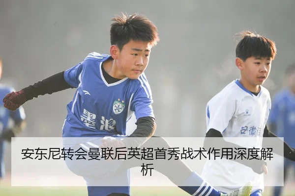 安东尼转会曼联后英超首秀战术作用深度解析